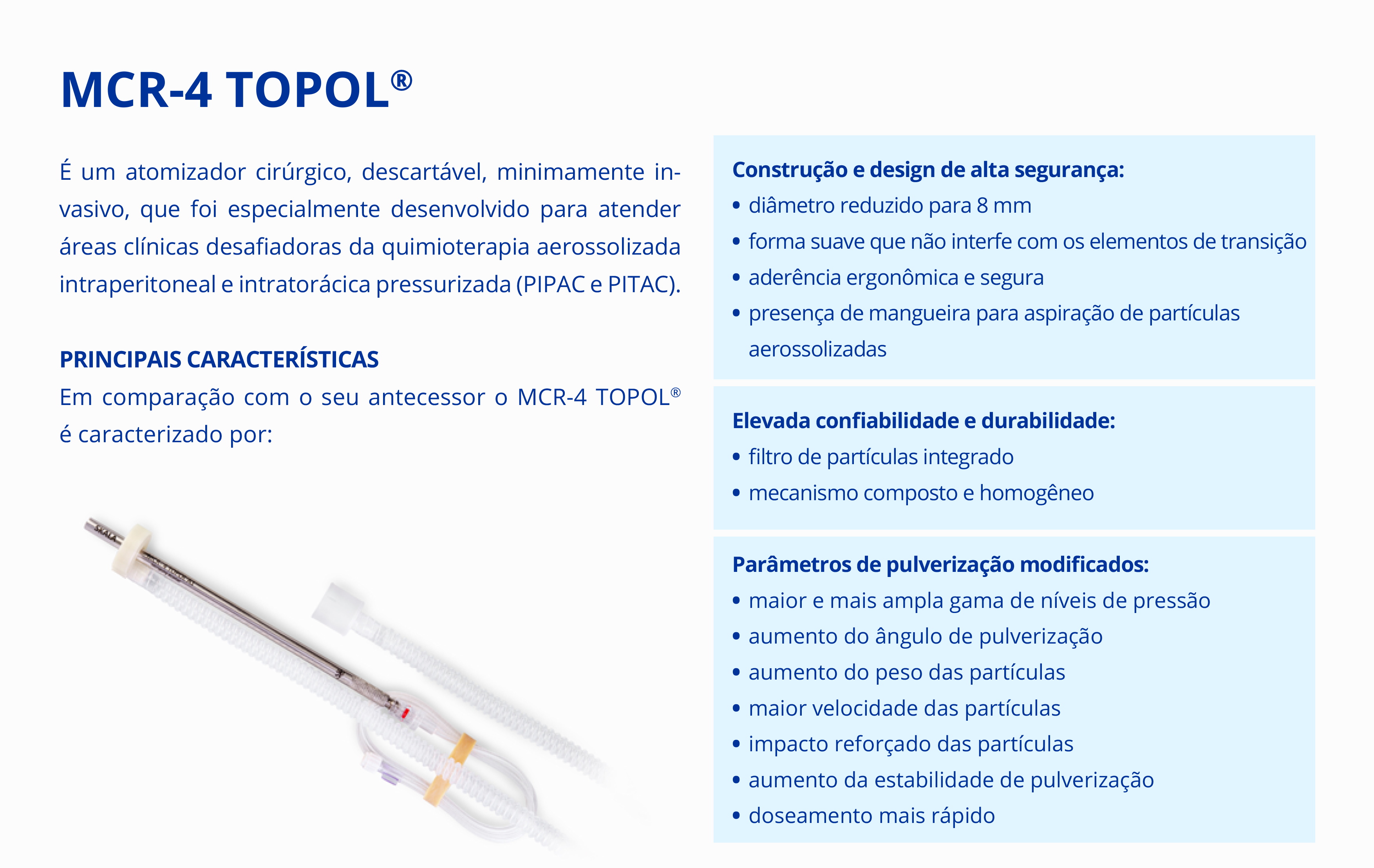 MCR-4 TOPOL É um atomizador cirúrgico, descartável, minimamente in- vasivo, que foi especialmente desenvolvido para atender áreas clínicas desafiadoras da quimioterapia aerossolizada intraperitoneal e intratorácica pressurizada (PIPAC e PITAC).