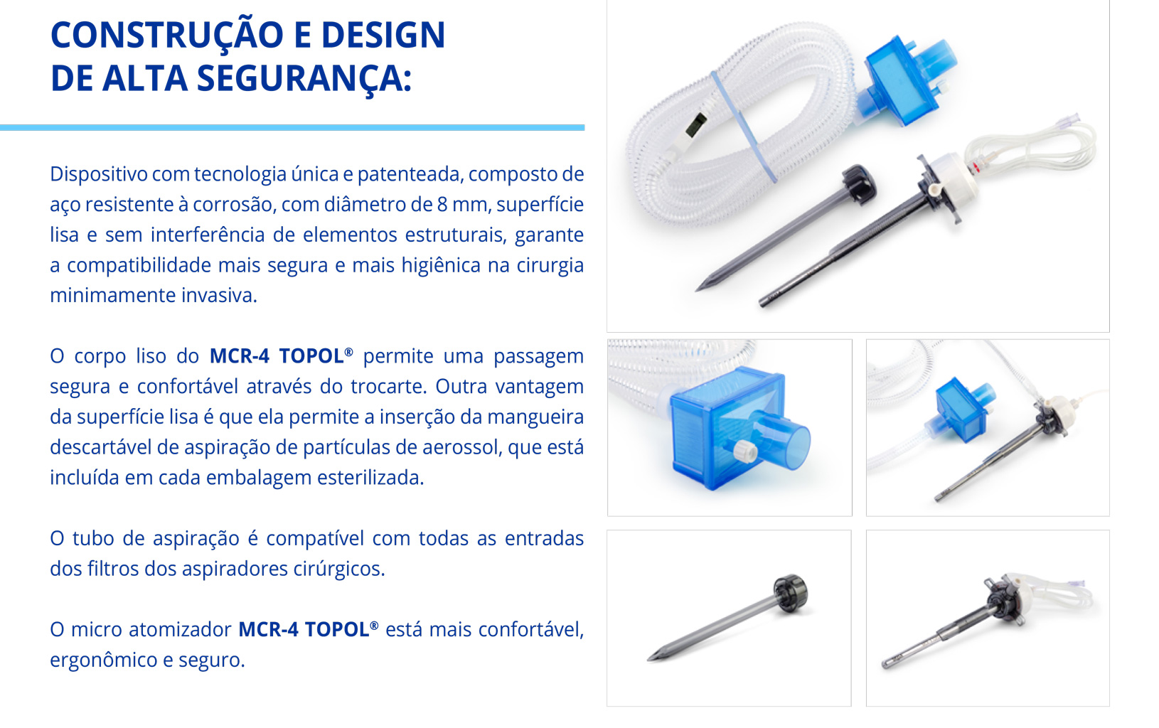 Dispositivo com tecnologia única e patenteada, composto de aço resistente à corrosão, com diâmetro de 8 mm, superfície lisa e sem interferência de elementos estruturais, garante a compatibilidade mais segura e mais higiênica na cirurgia minimamente invasiva.