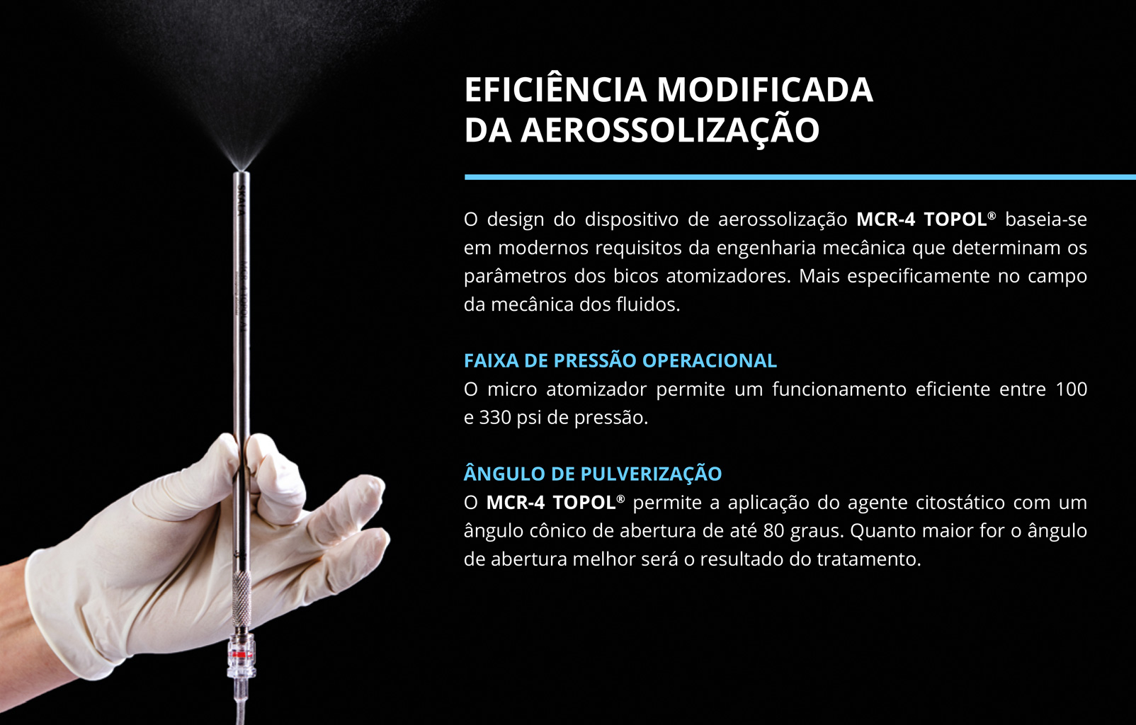 EFICIÊNCIA MODIFICADA DA AEROSSOLIZAÇÃO O design do dispositivo de aerossolização MCR-4 TOPOLO baseia-se em modernos requisitos da engenharia mecânica que determinam os parâmetros dos bicos atomizadores. Mais especificamente no campo da mecânica dos fluidos.